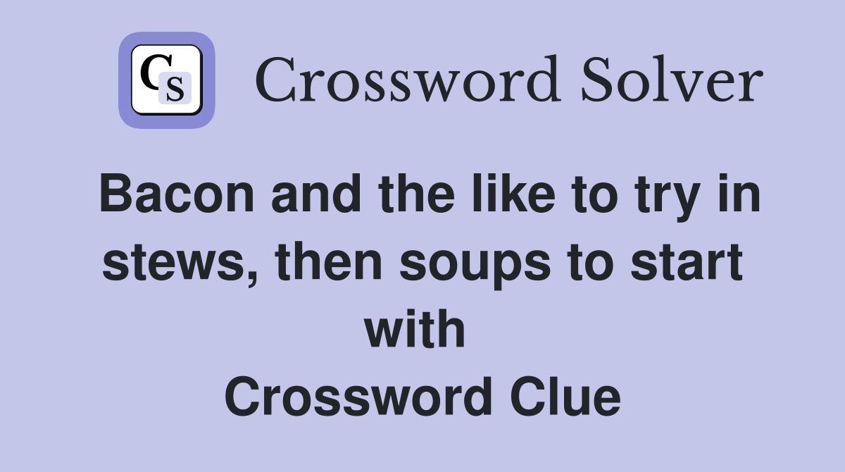 Bacon and the like to try in stews, then soups to start with  Crossword Clue