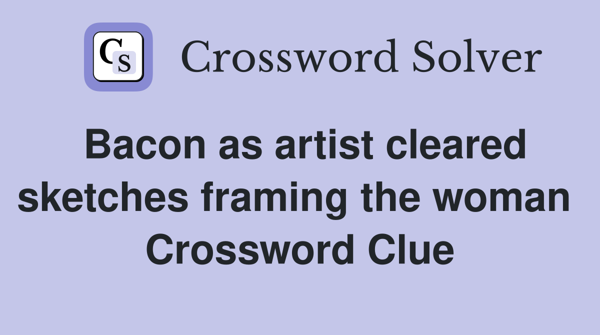Bacon as artist cleared sketches framing the woman  Crossword Clue