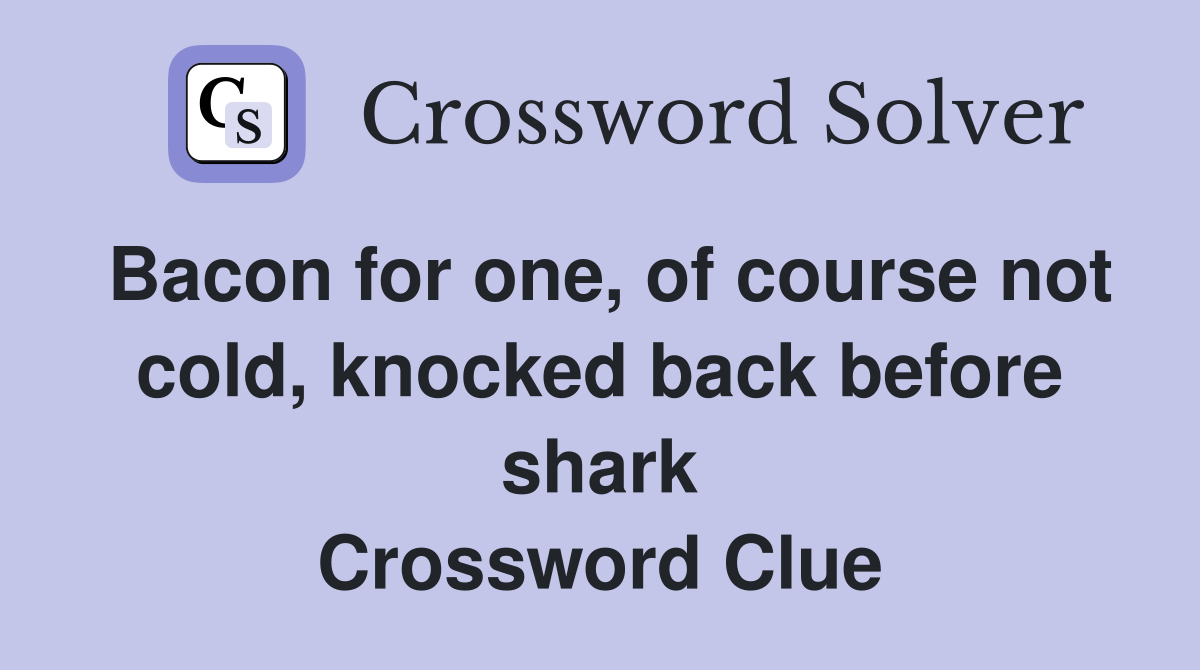 Bacon for one, of course not cold, knocked back before shark Crossword Clue