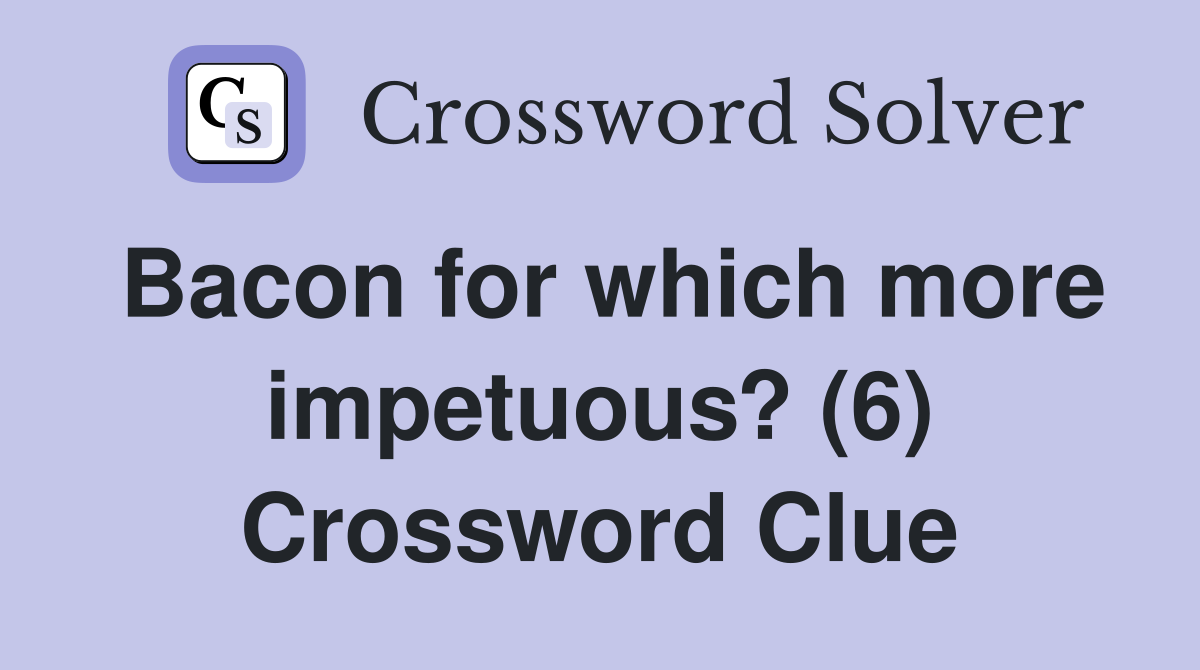 Bacon for which more impetuous? (6) Crossword Clue
