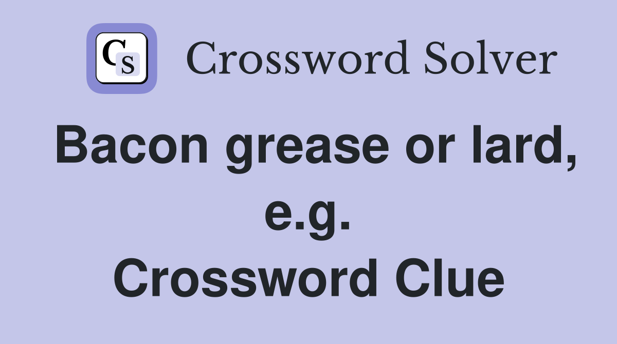 Bacon grease or lard, e.g. Crossword Clue