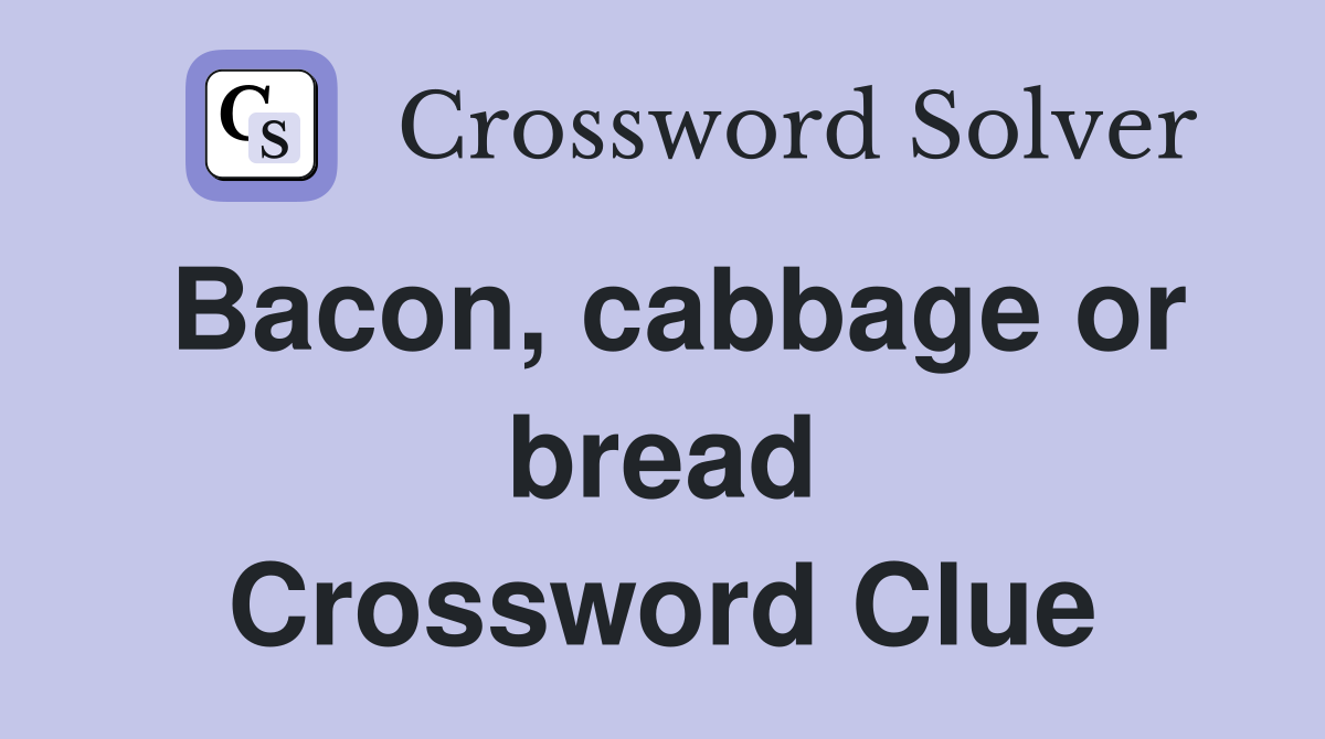 Bacon, cabbage or bread Crossword Clue