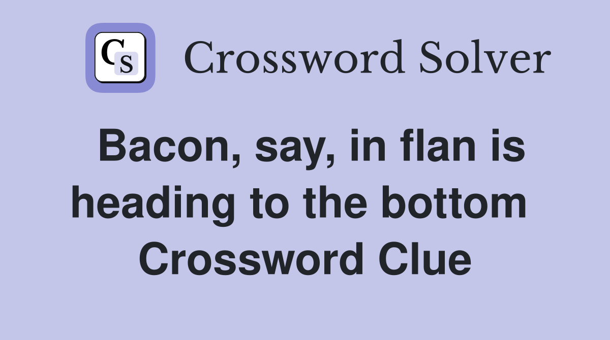 Bacon, say, in flan is heading to the bottom  Crossword Clue