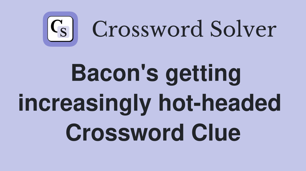 Bacon's getting increasingly hot-headed  Crossword Clue