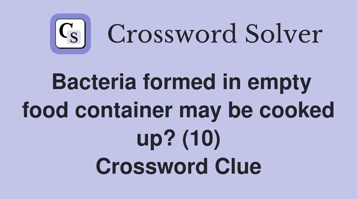 Bacteria formed in empty food container may be cooked up? (10) Crossword Clue