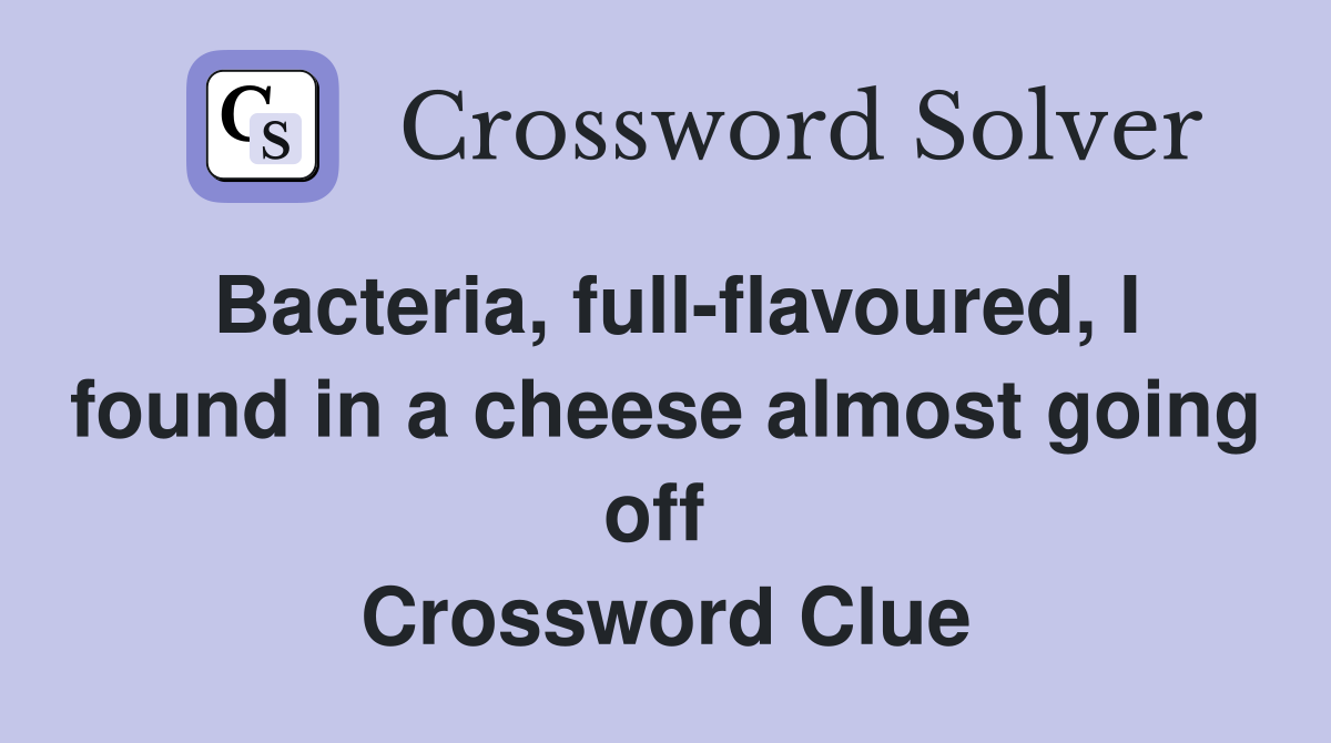 Bacteria, full-flavoured, I found in a cheese almost going off  Crossword Clue