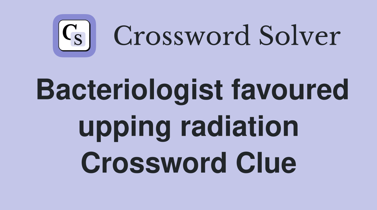 Bacteriologist favoured upping radiation Crossword Clue