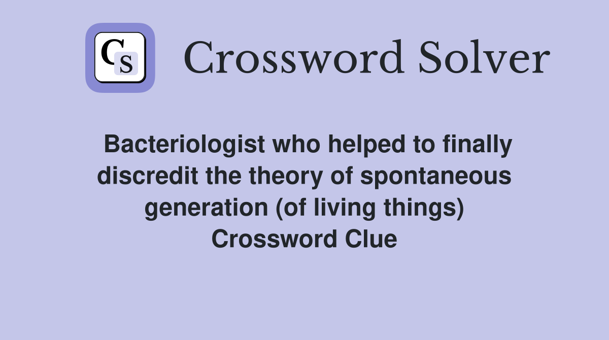 Bacteriologist who helped to finally discredit the theory of spontaneous generation (of living things) Crossword Clue
