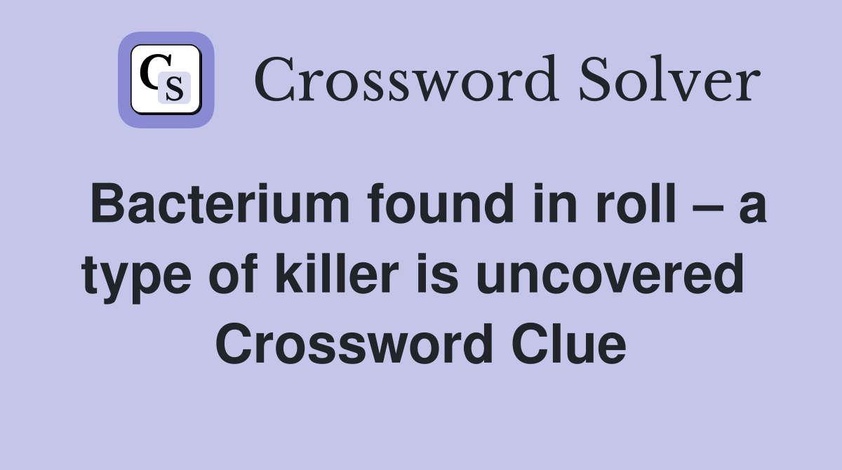 Bacterium found in roll – a type of killer is uncovered  Crossword Clue