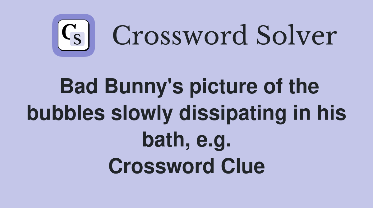 Bad Bunny's picture of the bubbles slowly dissipating in his bath, e.g. Crossword Clue
