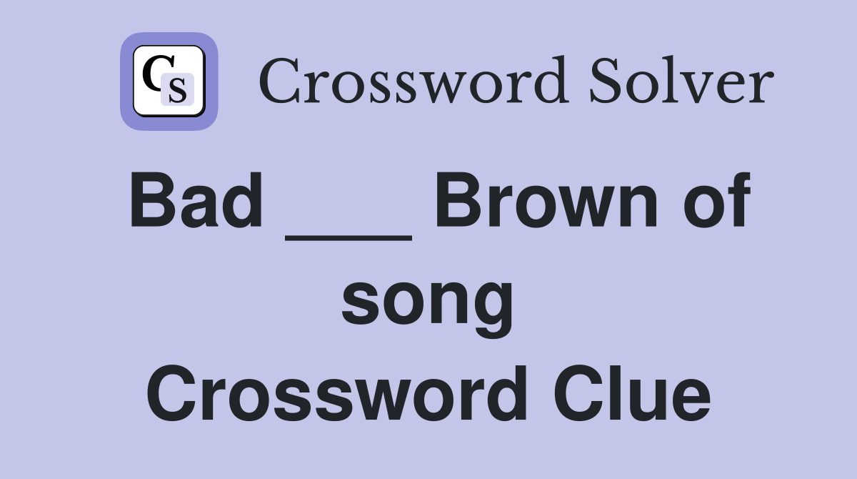 Bad ___ Brown of song Crossword Clue