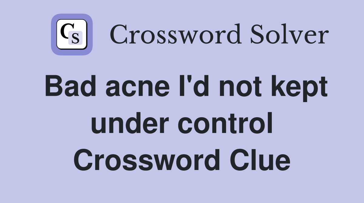 Bad acne I'd not kept under control Crossword Clue