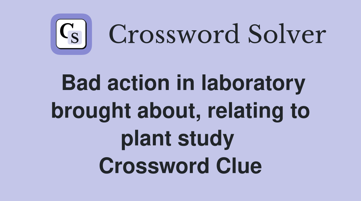 Bad action in laboratory brought about, relating to plant study  Crossword Clue