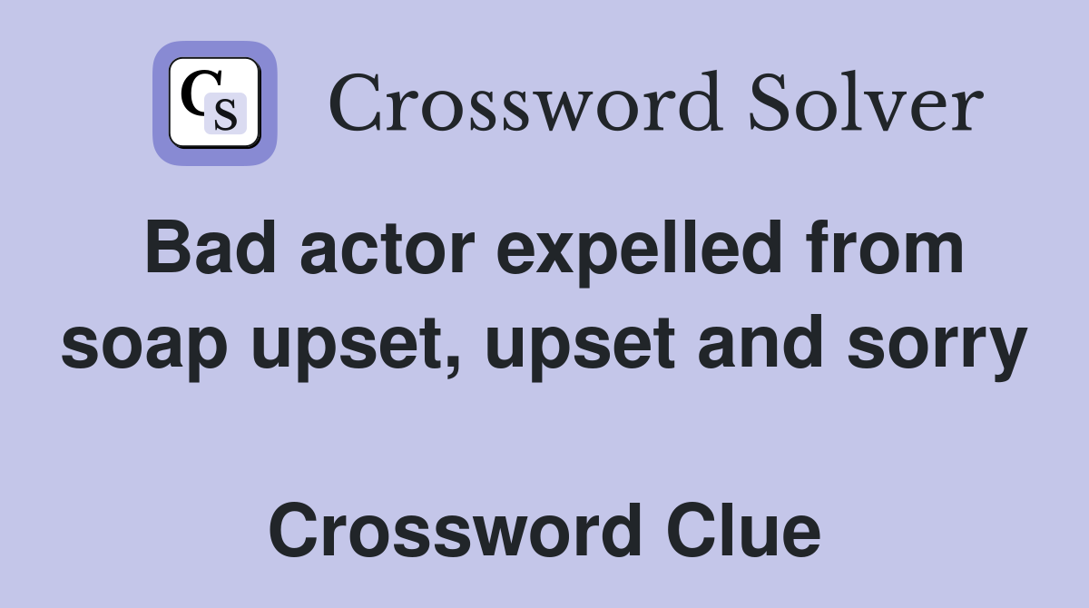 Bad actor expelled from soap upset, upset and sorry  Crossword Clue