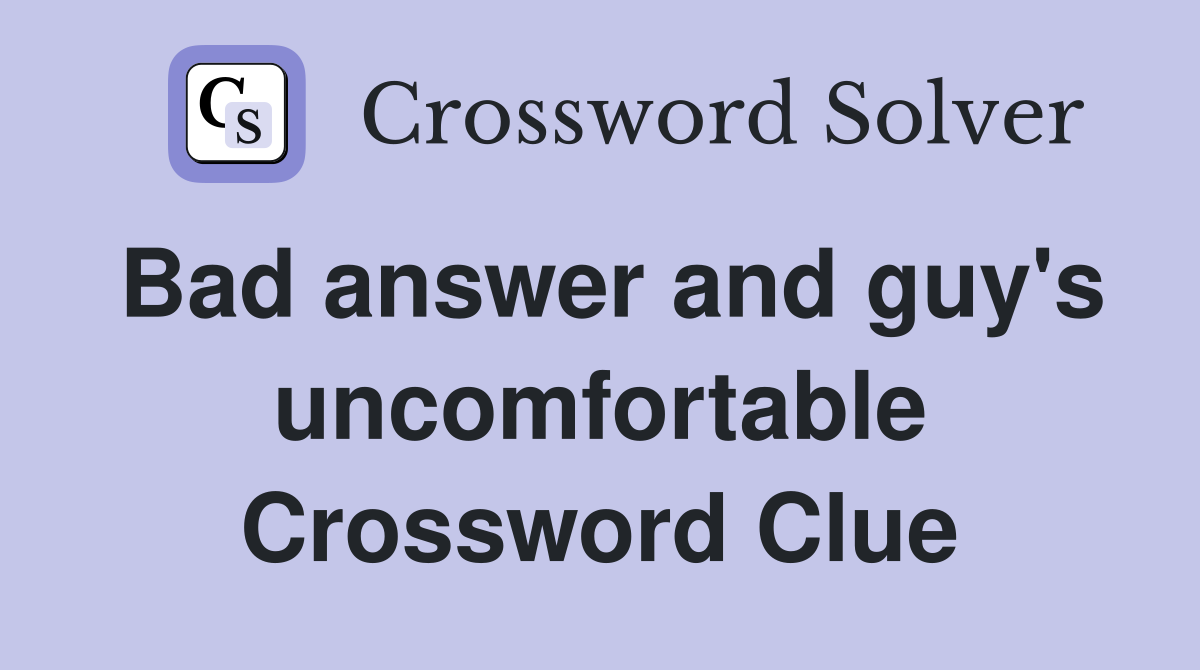 Bad answer and guy's uncomfortable Crossword Clue