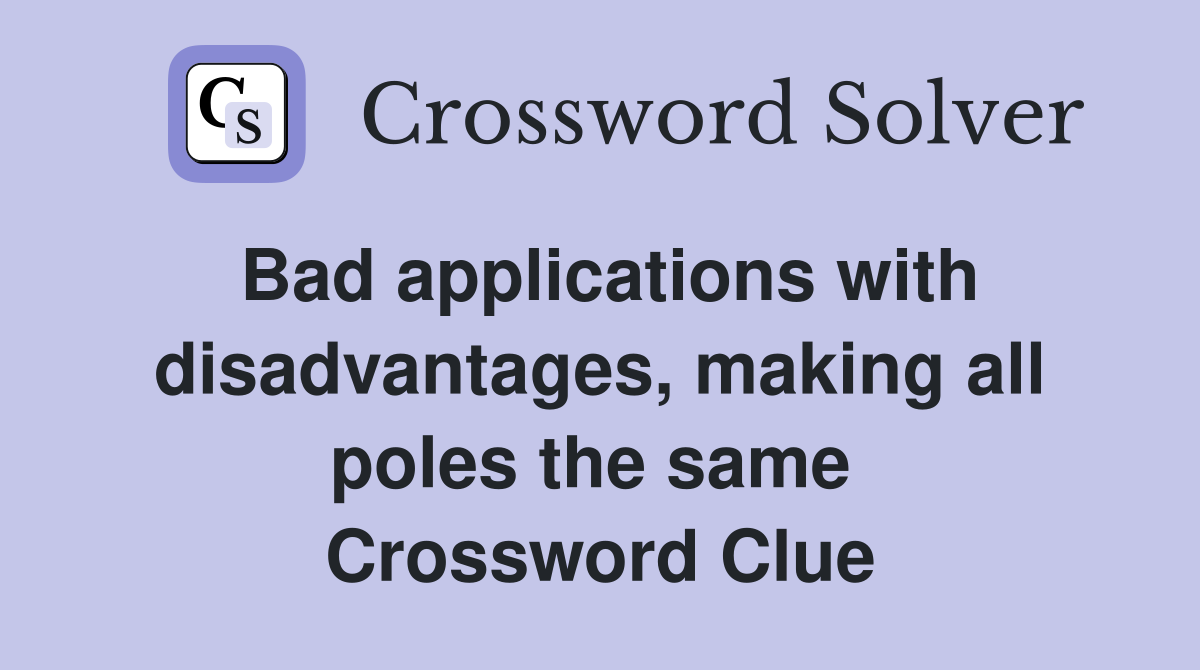 Bad applications with disadvantages, making all poles the same  Crossword Clue