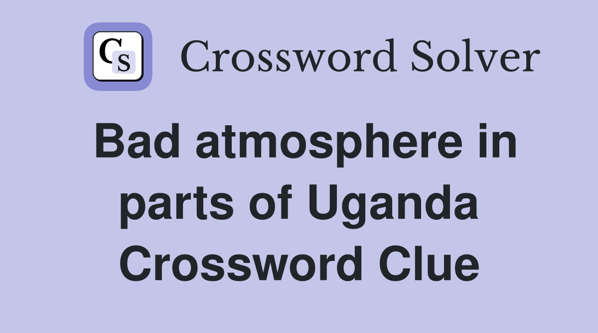 Bad atmosphere in parts of Uganda Crossword Clue