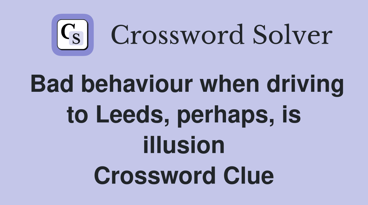 Bad behaviour when driving to Leeds, perhaps, is illusion Crossword Clue