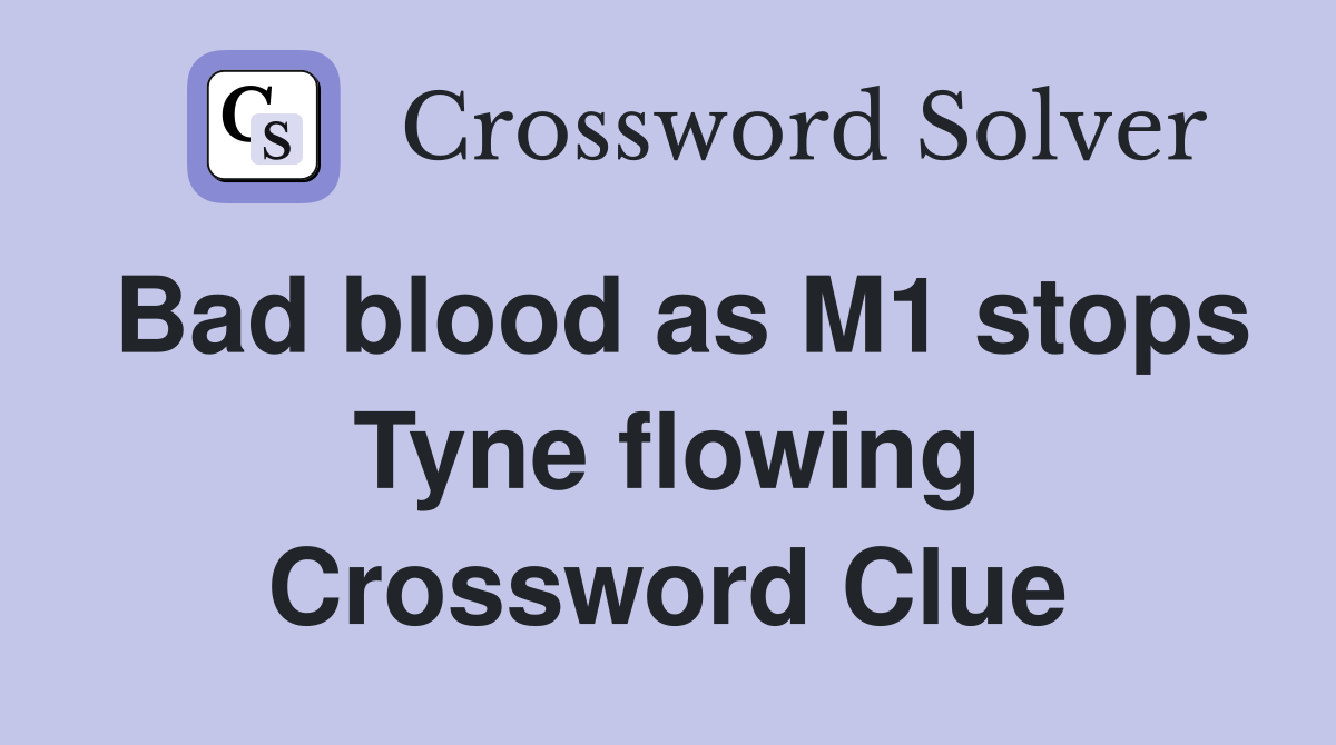 Bad blood as M1 stops Tyne flowing Crossword Clue