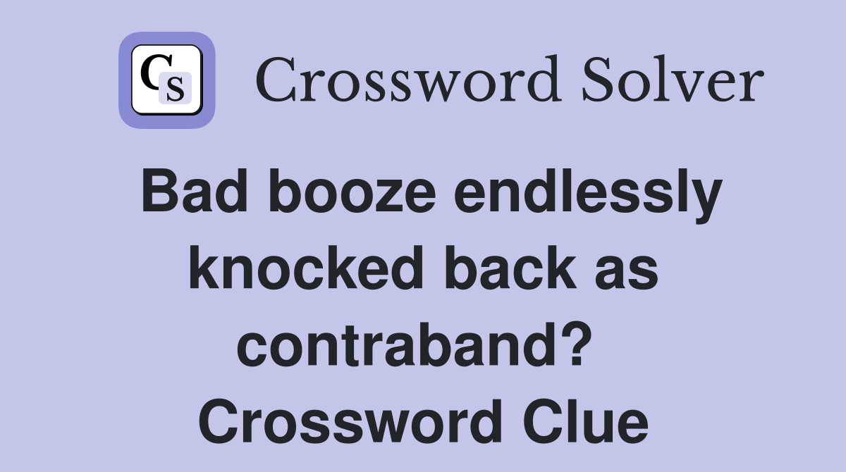 Bad booze endlessly knocked back as contraband?  Crossword Clue