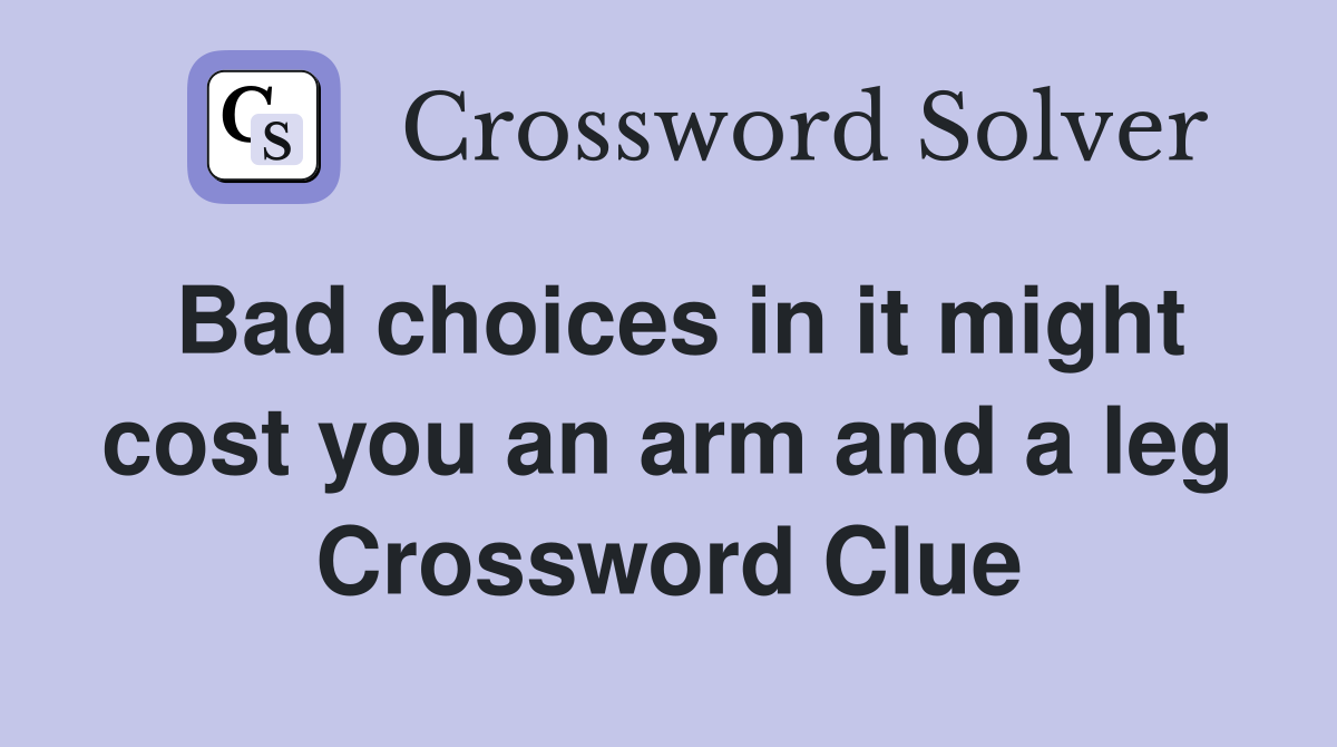 Bad choices in it might cost you an arm and a leg Crossword Clue