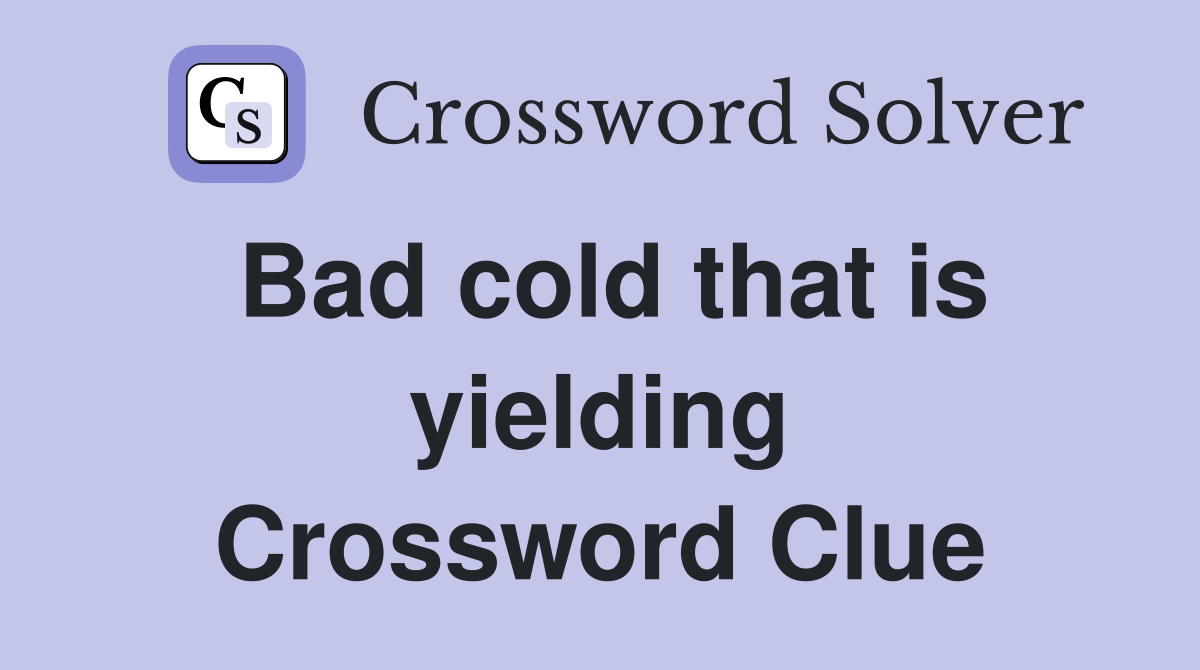 Bad cold that is yielding Crossword Clue