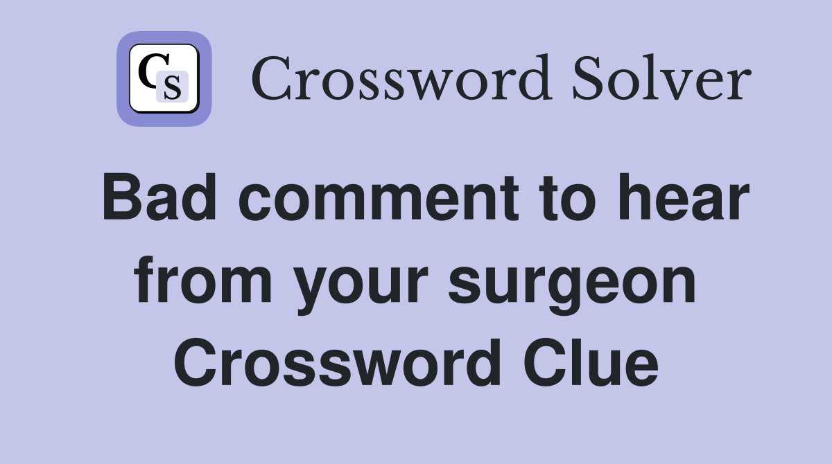 Bad comment to hear from your surgeon Crossword Clue
