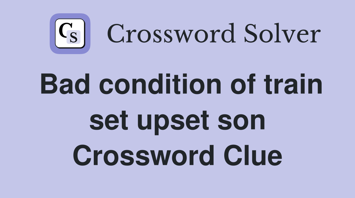 Bad condition of train set upset son Crossword Clue