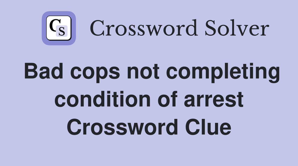 Bad cops not completing condition of arrest Crossword Clue