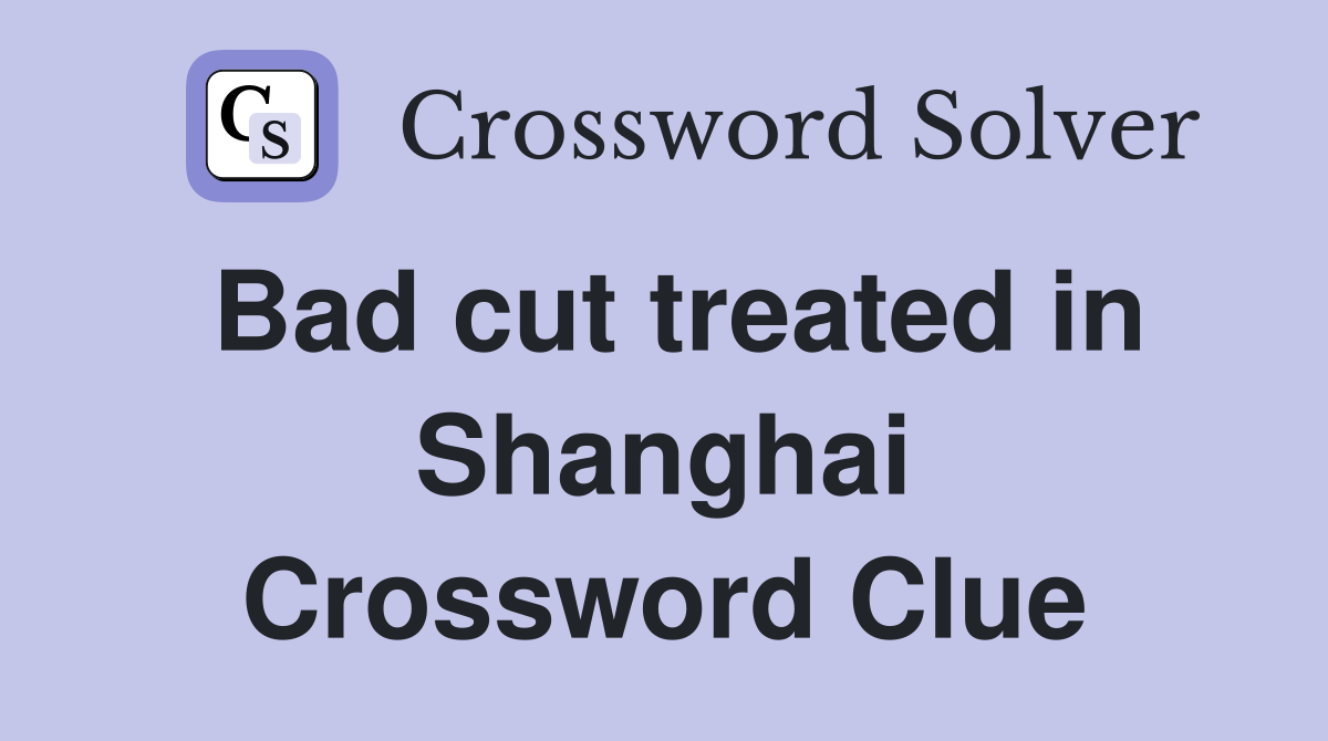 Bad cut treated in Shanghai Crossword Clue