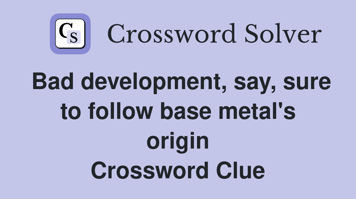 Bad development, say, sure to follow base metal's origin Crossword Clue