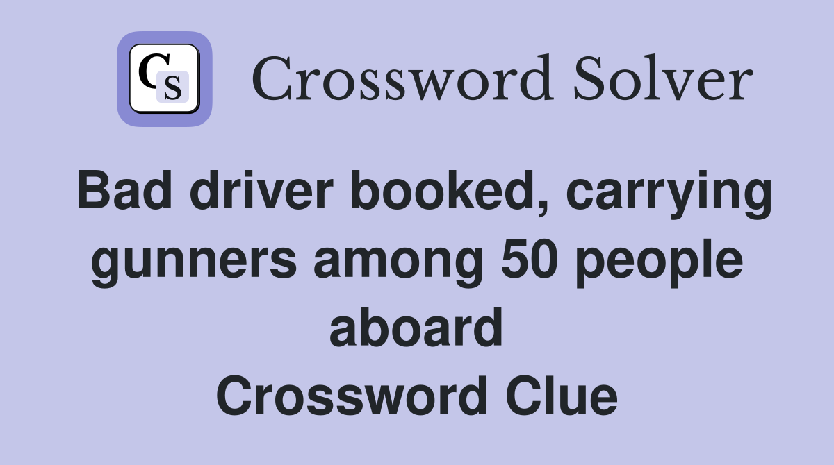 Bad driver booked, carrying gunners among 50 people aboard Crossword Clue