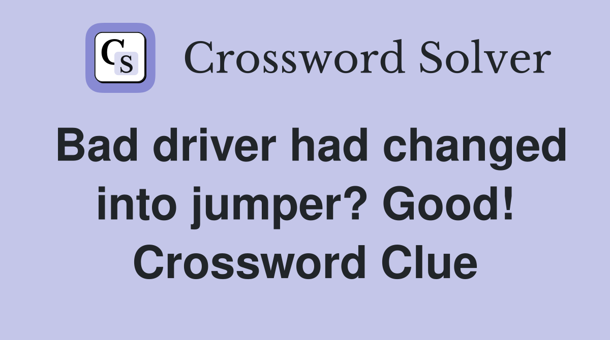 Bad driver had changed into jumper? Good! Crossword Clue