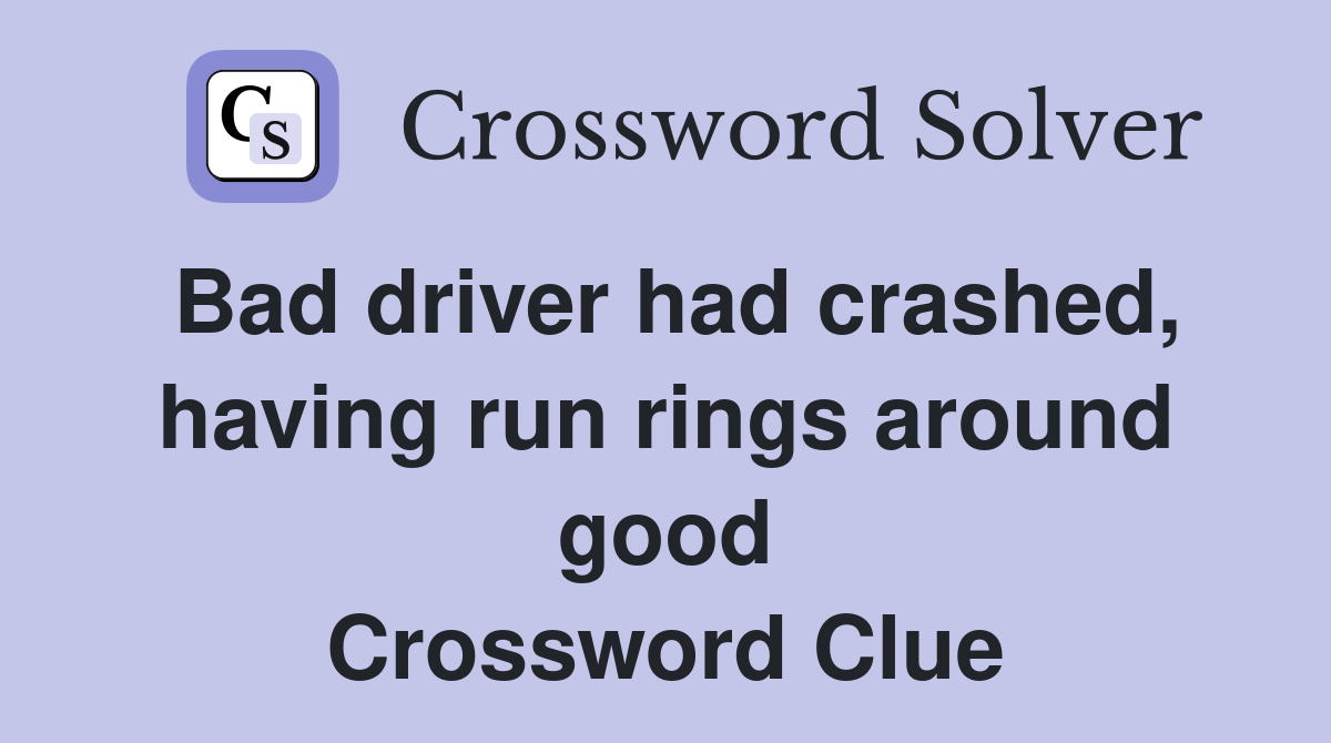 Bad driver had crashed, having run rings around good Crossword Clue