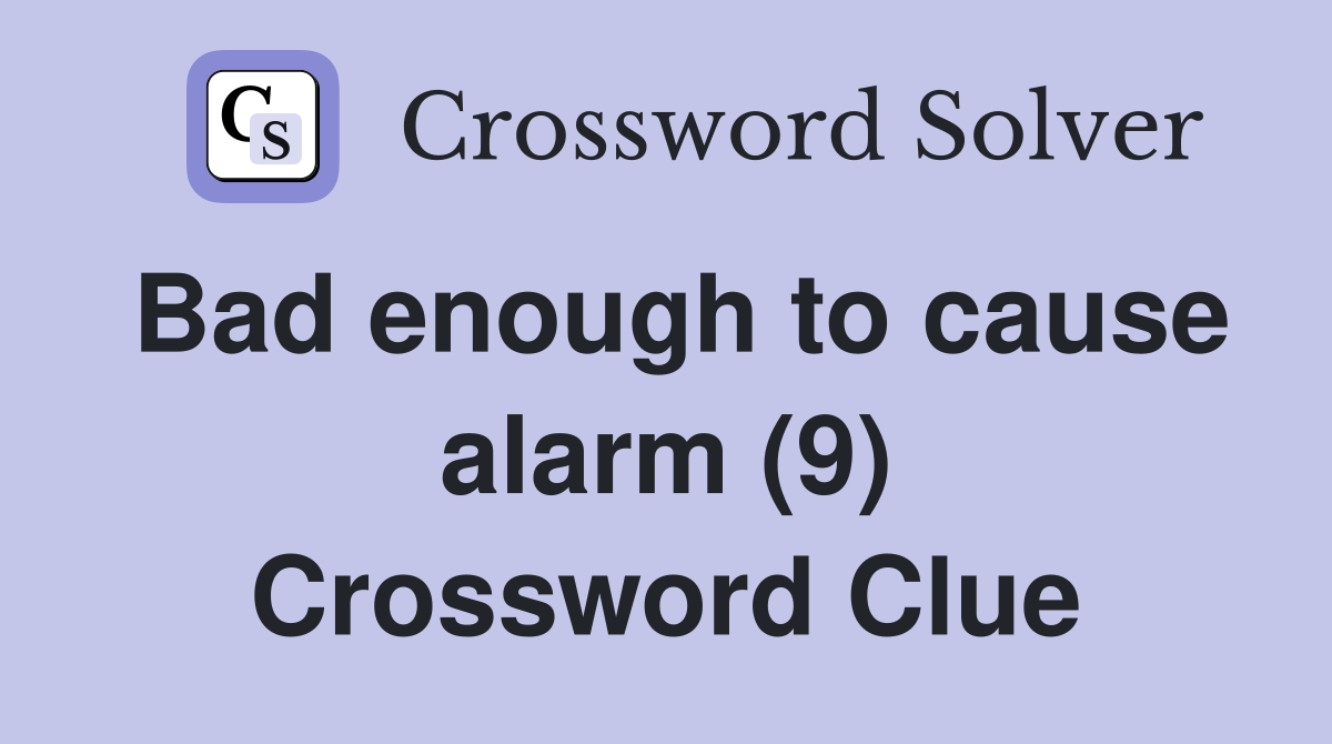 Bad enough to cause alarm (9) Crossword Clue