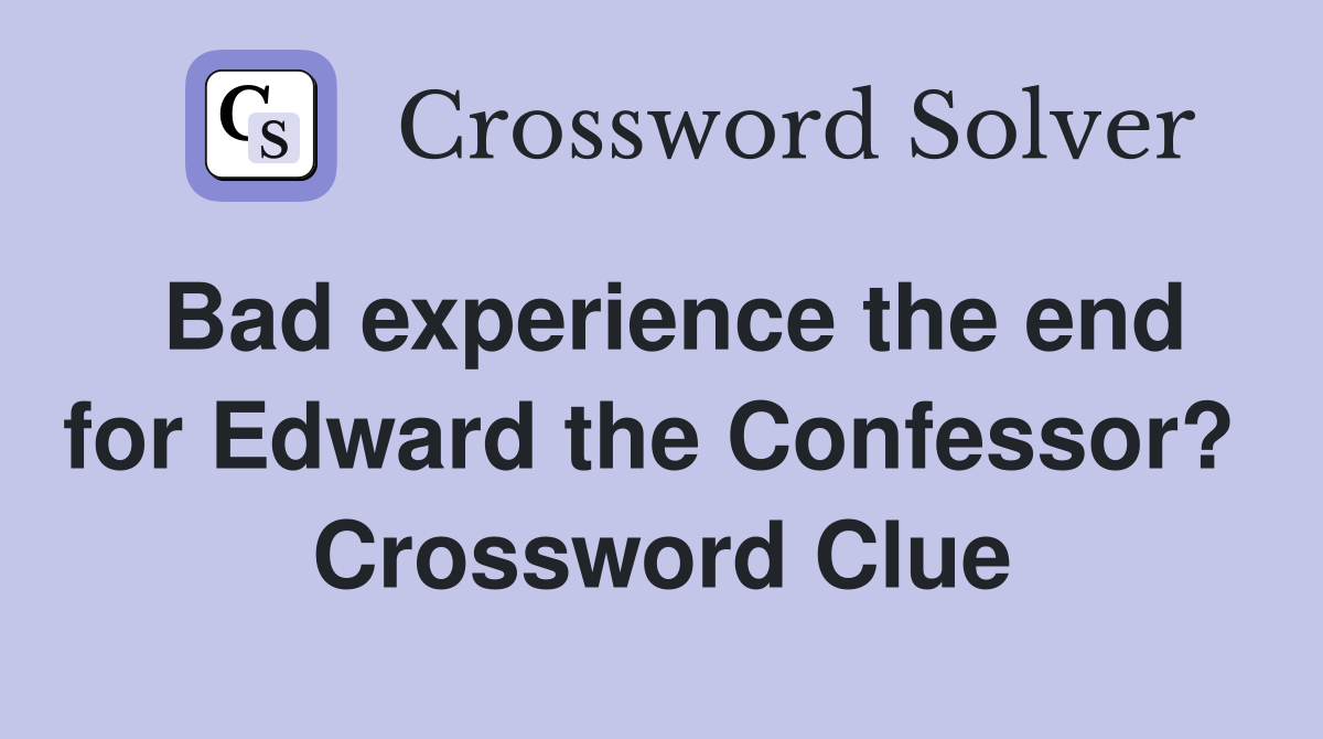 Bad experience the end for Edward the Confessor?  Crossword Clue