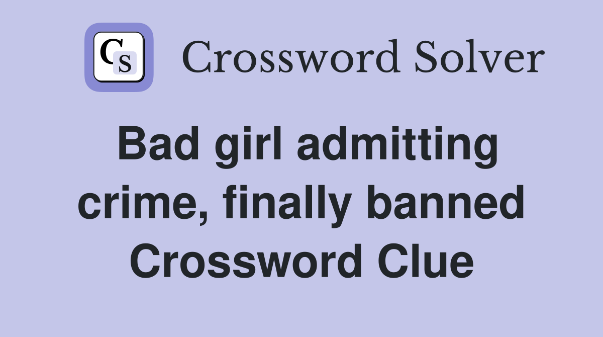 Bad girl admitting crime, finally banned Crossword Clue