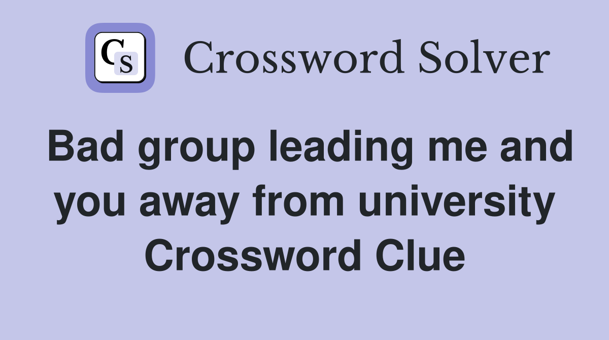 Bad group leading me and you away from university Crossword Clue