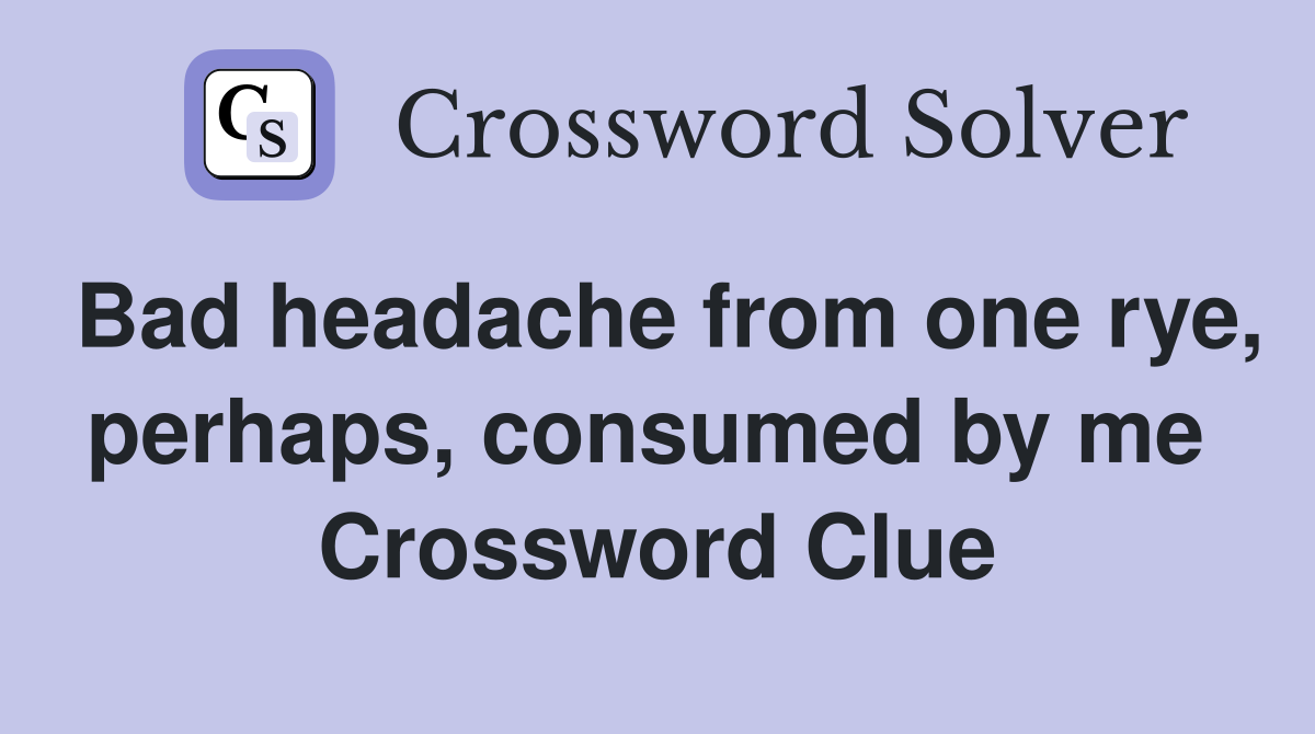 Bad headache from one rye, perhaps, consumed by me  Crossword Clue