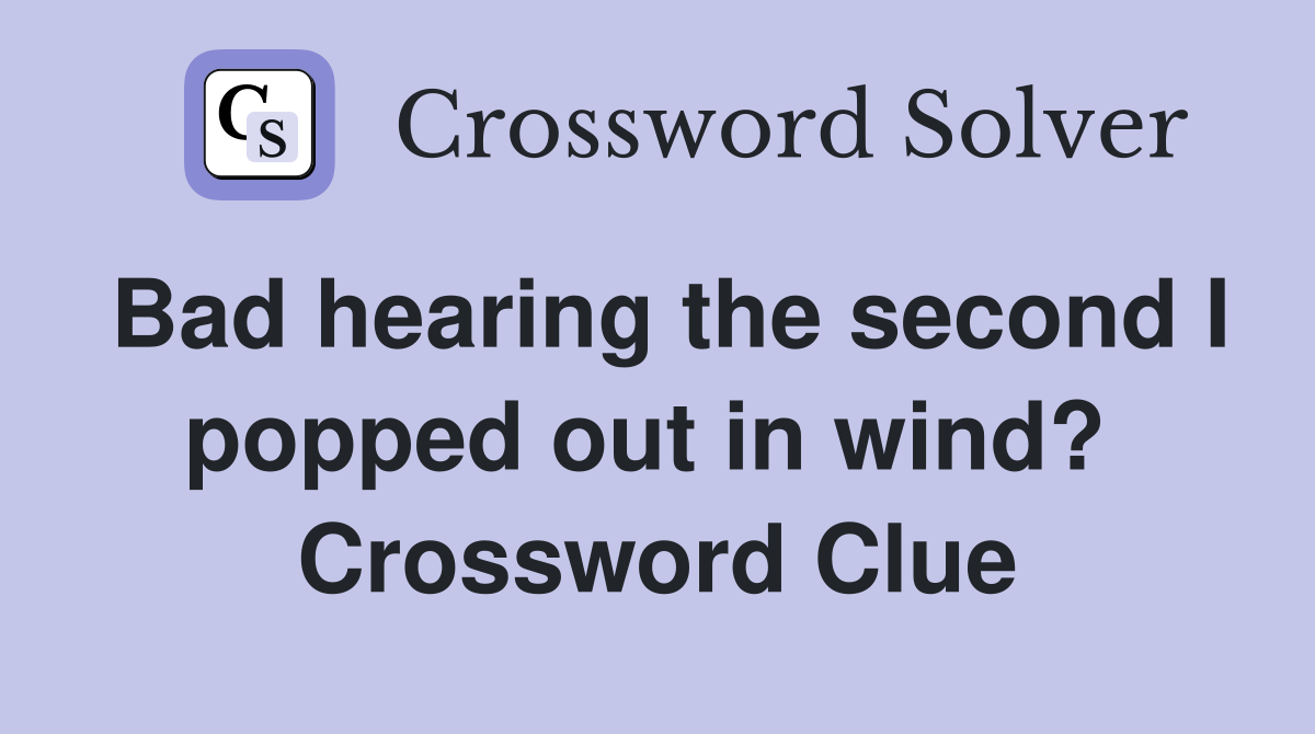 Bad hearing the second I popped out in wind?  Crossword Clue