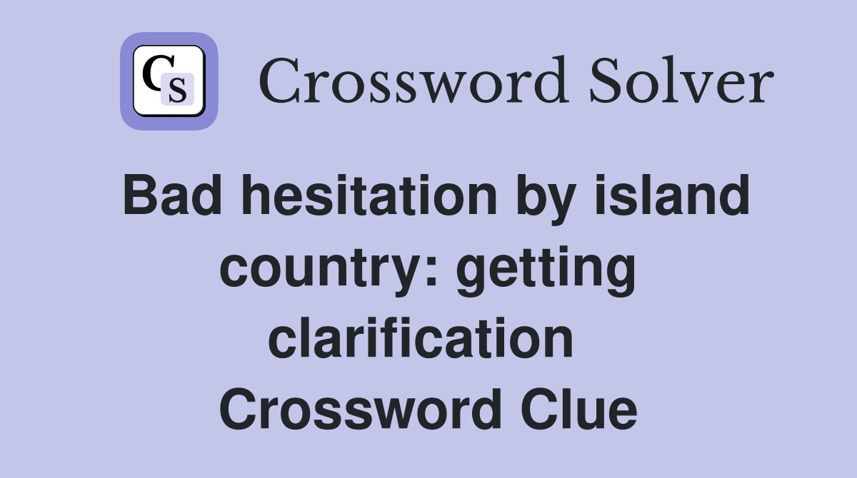 Bad hesitation by island country: getting clarification  Crossword Clue