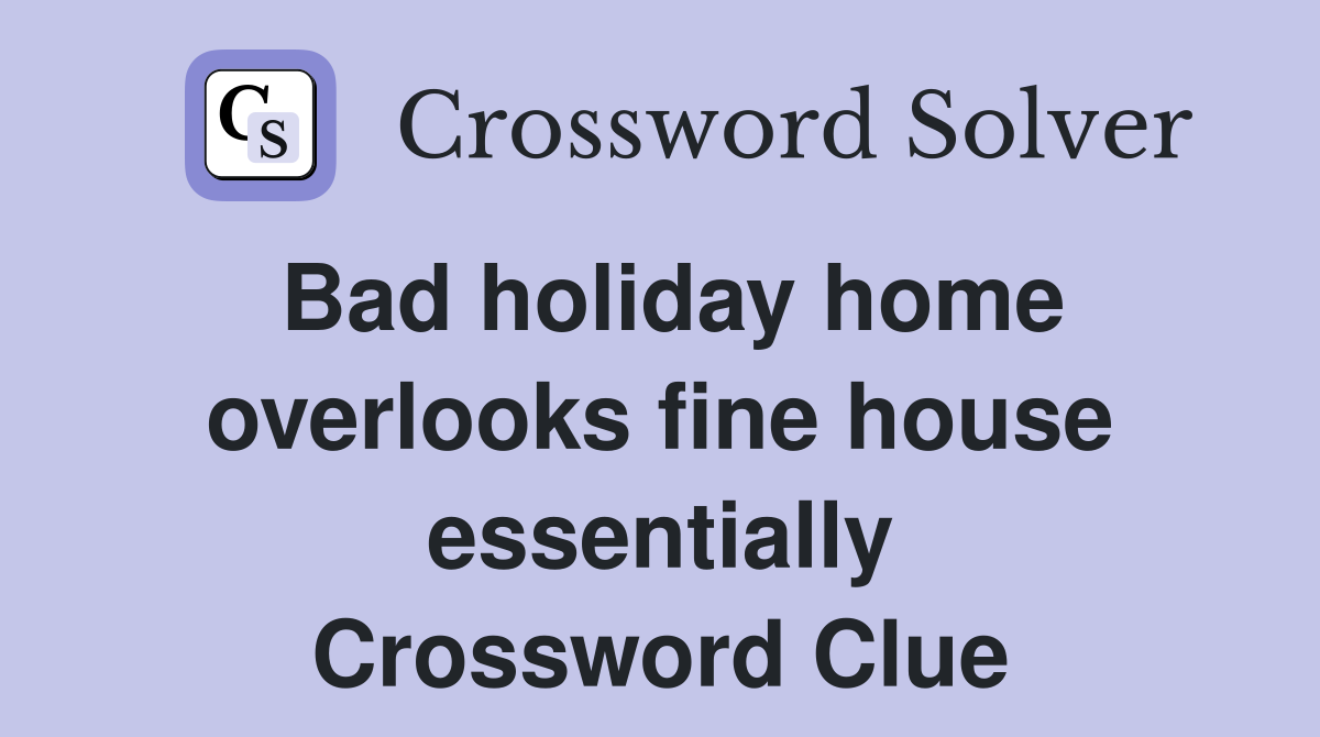 Bad holiday home overlooks fine house essentially Crossword Clue