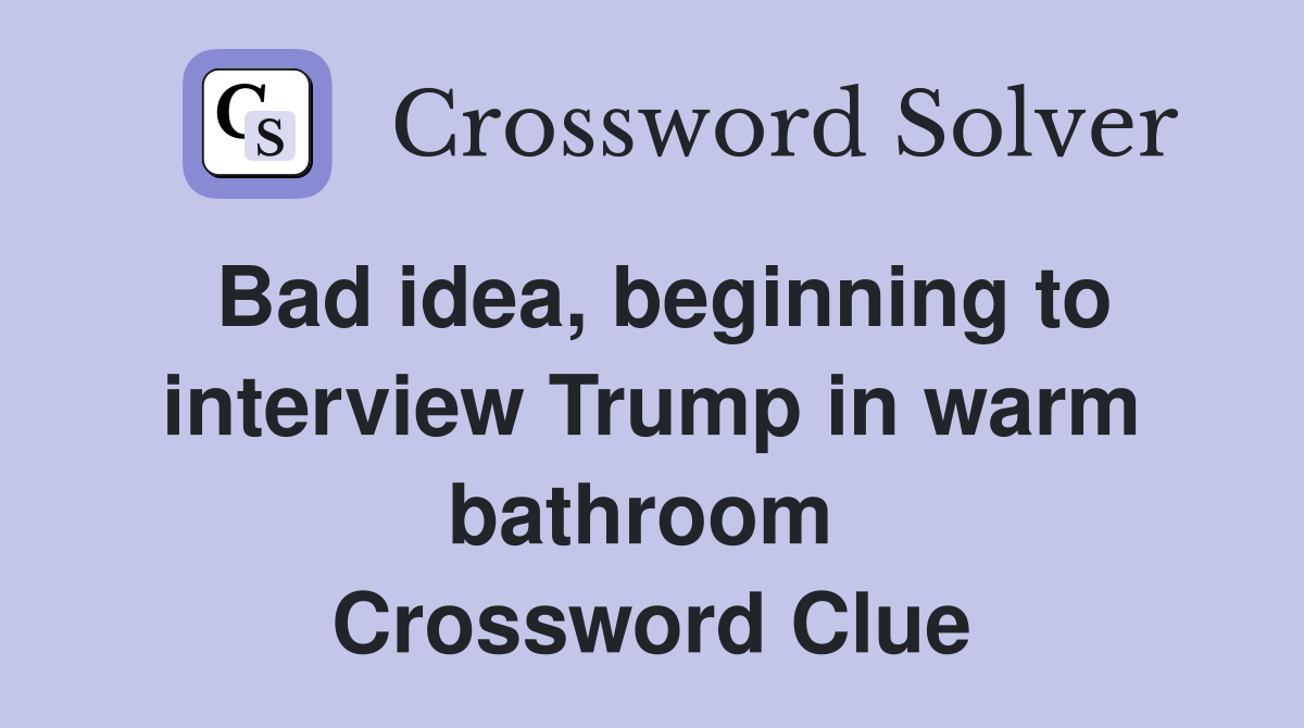 Bad idea, beginning to interview Trump in warm bathroom  Crossword Clue
