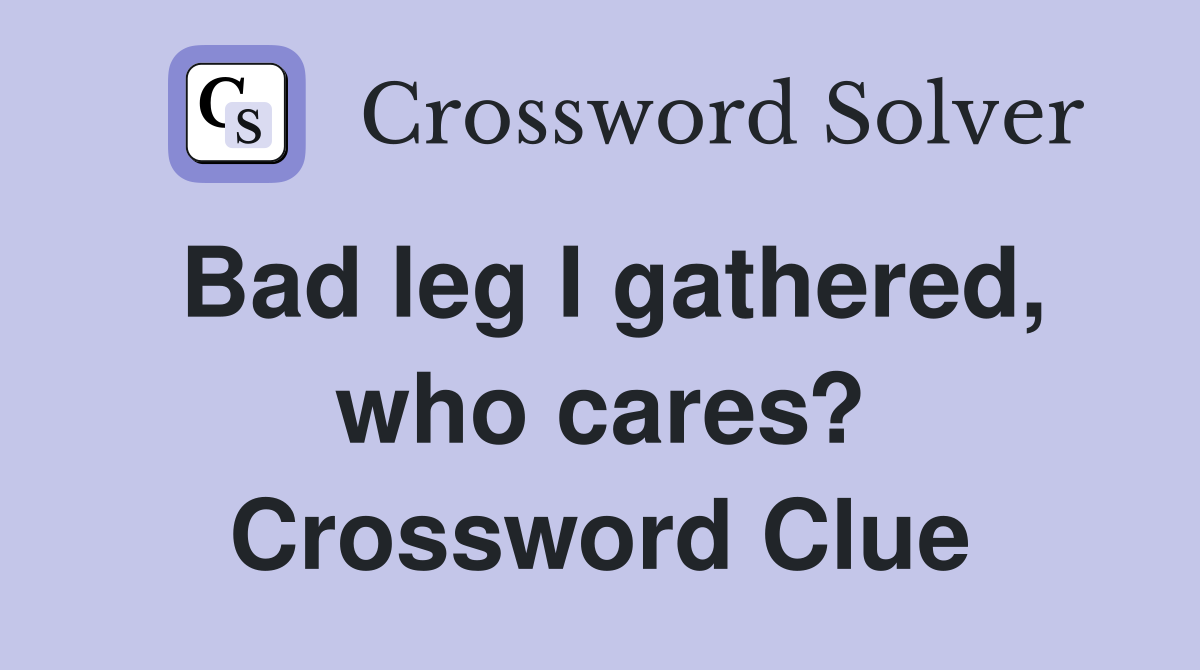 Bad leg I gathered, who cares? Crossword Clue