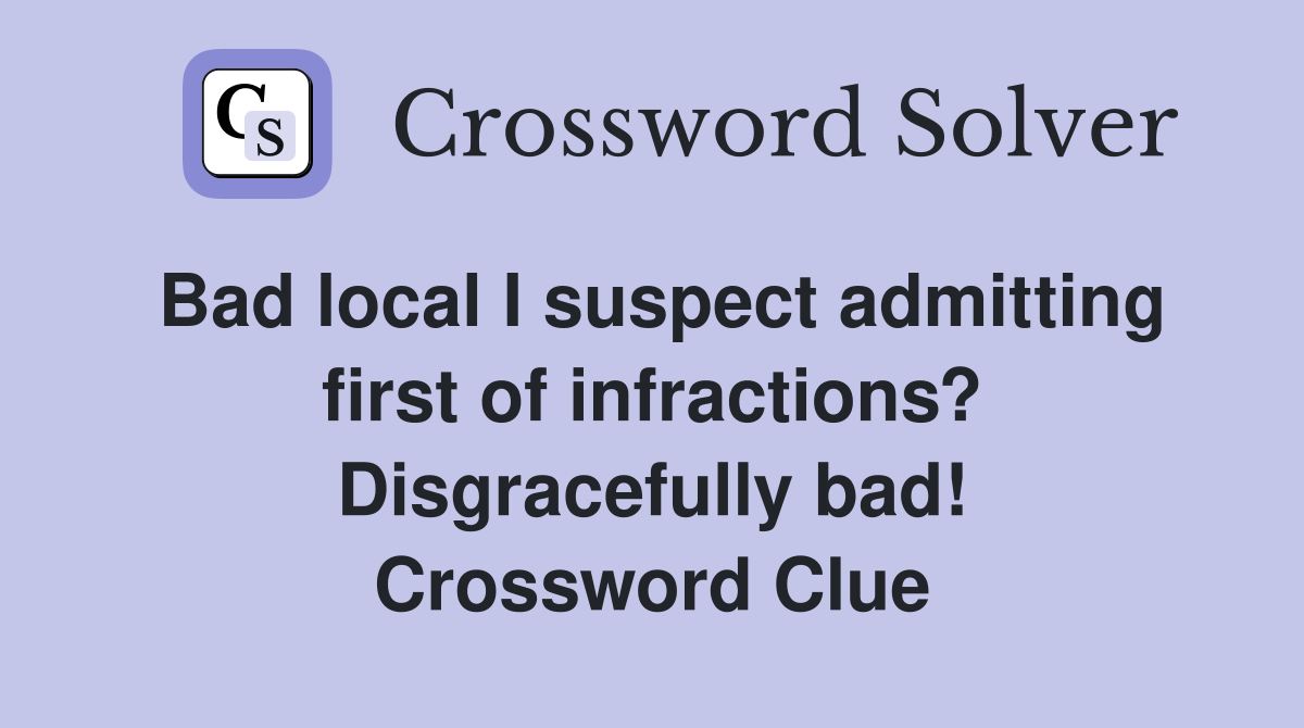 Bad local I suspect admitting first of infractions? Disgracefully bad! Crossword Clue