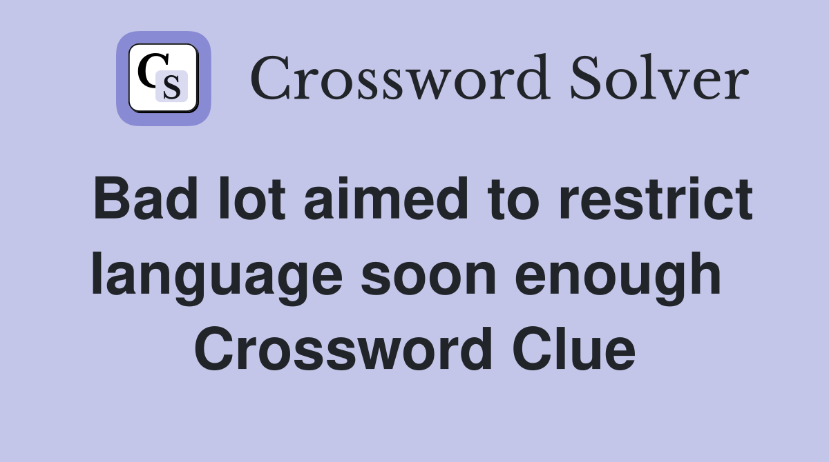 Bad lot aimed to restrict language soon enough  Crossword Clue