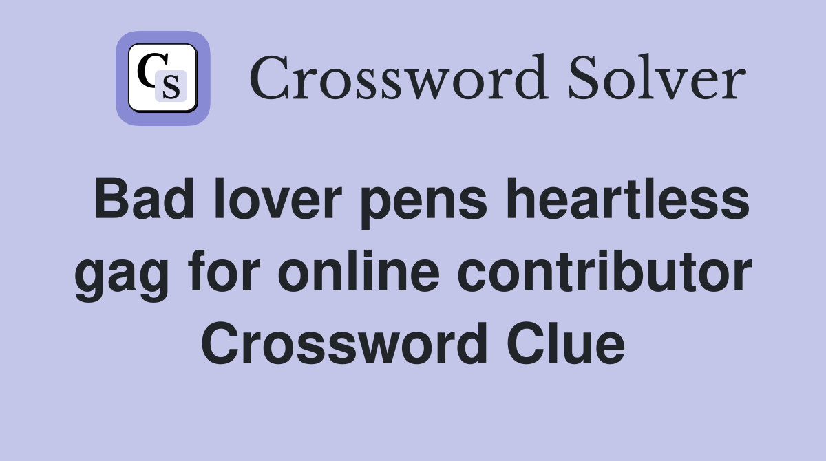 Bad lover pens heartless gag for online contributor Crossword Clue