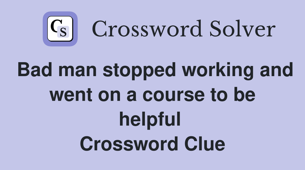 Bad man stopped working and went on a course to be helpful  Crossword Clue