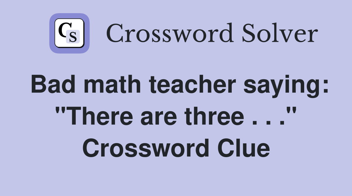 Bad math teacher saying: "There are three . . ." Crossword Clue