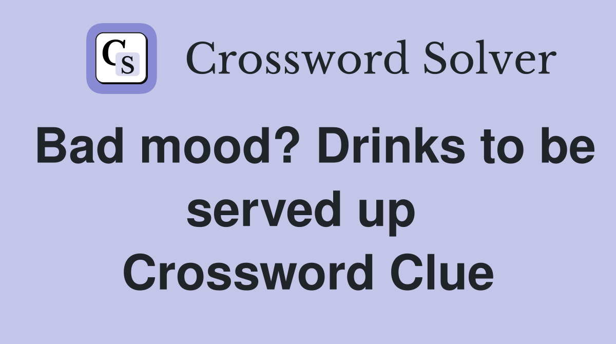 Bad mood? Drinks to be served up  Crossword Clue
